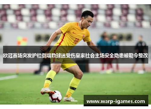 欧冠赛场突发护栏倒塌致球迷受伤皇家社会主场安全隐患被勒令整改 欧冠赛场突发护栏倒塌致球迷受伤皇家社会主场安全隐患被勒令整改