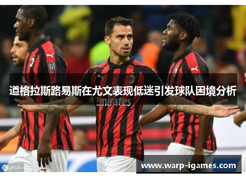 道格拉斯路易斯在尤文表现低迷引发球队困境分析 道格拉斯路易斯在尤文表现低迷引发球队困境分析