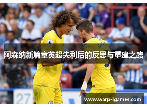 阿森纳新篇章英超失利后的反思与重建之路 阿森纳新篇章英超失利后的反思与重建之路