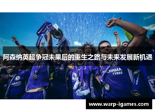 阿森纳英超争冠未果后的重生之路与未来发展新机遇