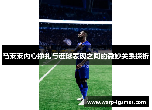 马莱莱内心挣扎与进球表现之间的微妙关系探析