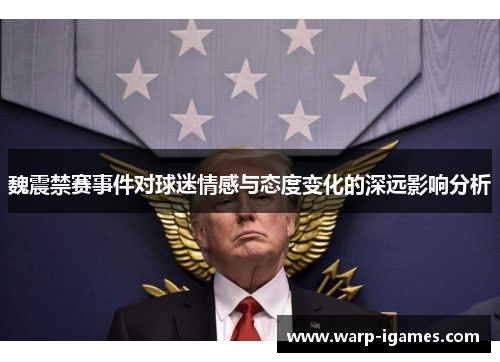 魏震禁赛事件对球迷情感与态度变化的深远影响分析