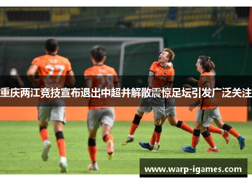 重庆两江竞技宣布退出中超并解散震惊足坛引发广泛关注
